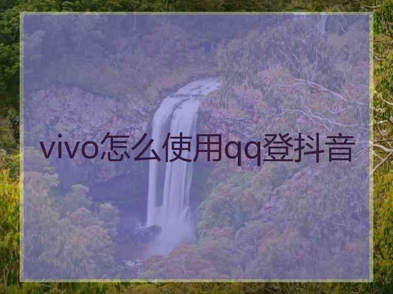 vivo怎么使用qq登抖音 vivo怎么使用qq登抖音