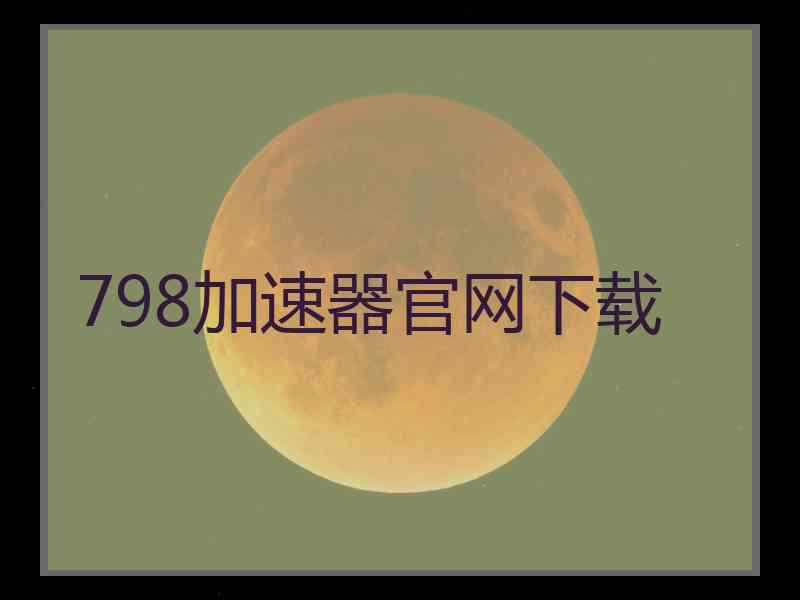 798加速器官网下载 798加速器官网下载