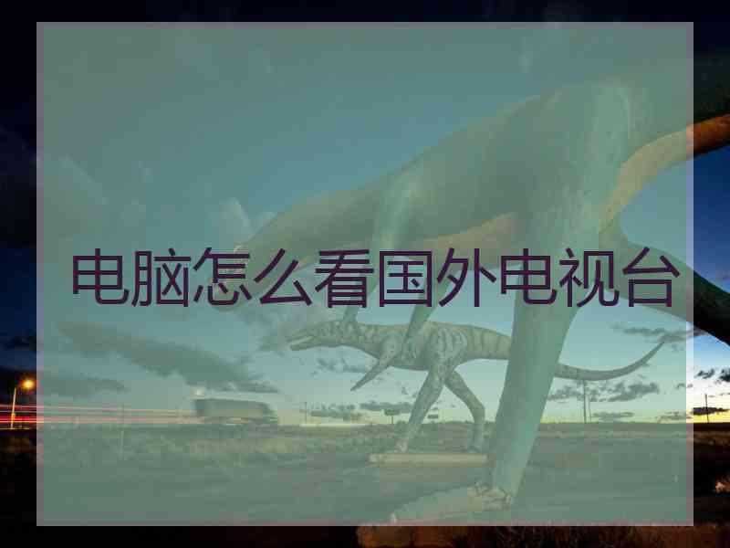 电脑怎么看国外电视台 电脑怎么看国外电视台