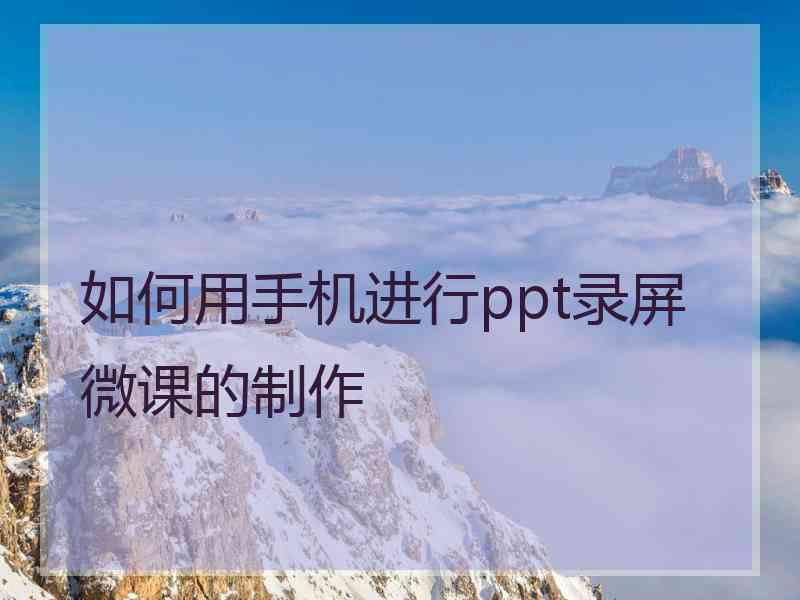 如何用手机进行ppt录屏微课的制作 如何用手机进行ppt录屏微课的制作