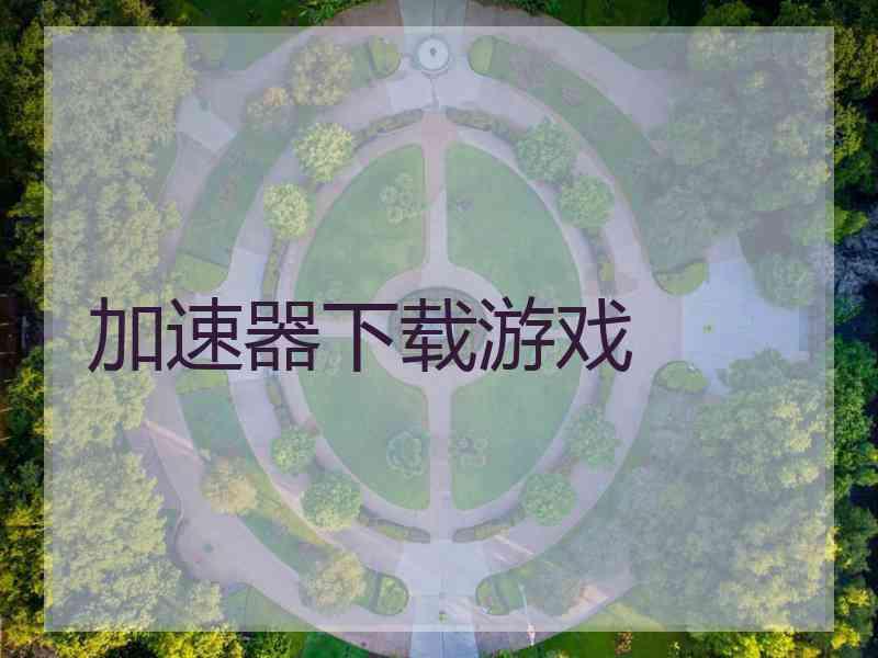 加速器下载游戏 加速器下载游戏