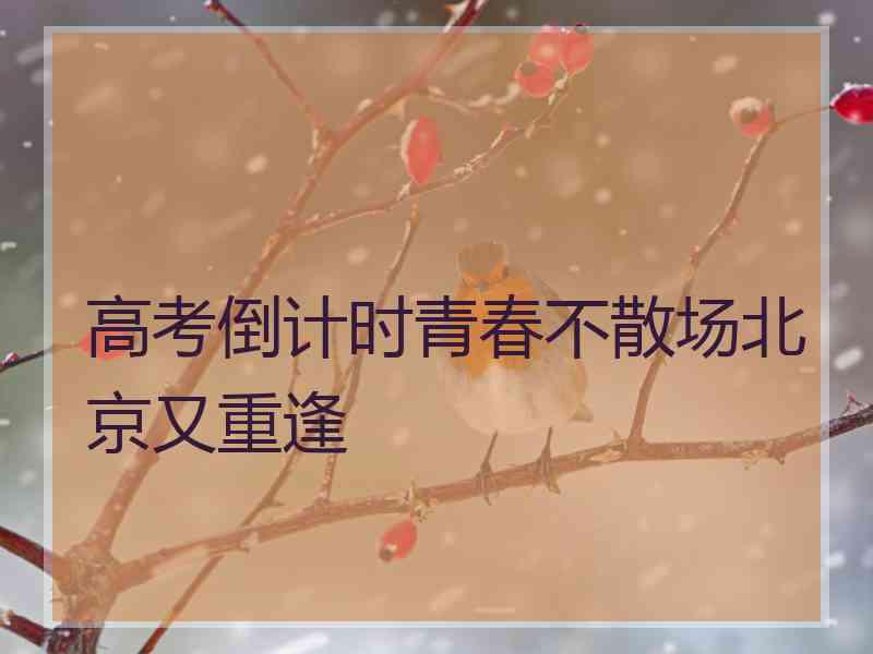 高考倒计时青春不散场北京又重逢 高考倒计时青春不散场北京又重逢