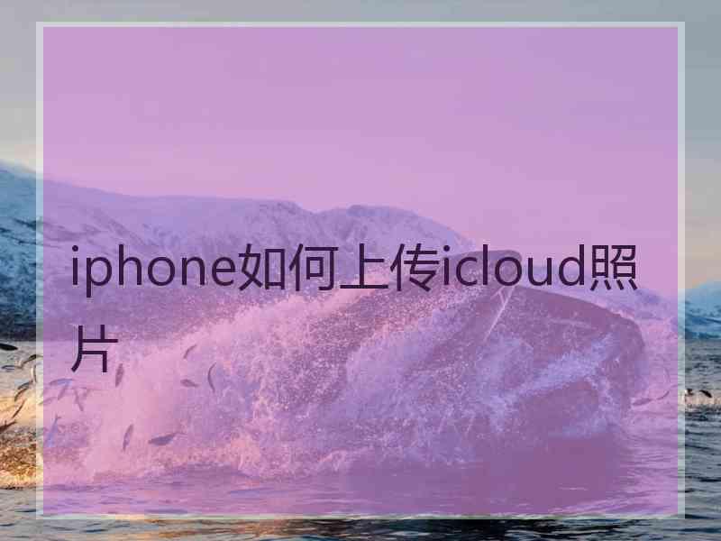 iphone如何上传icloud照片 iphone如何上传icloud照片