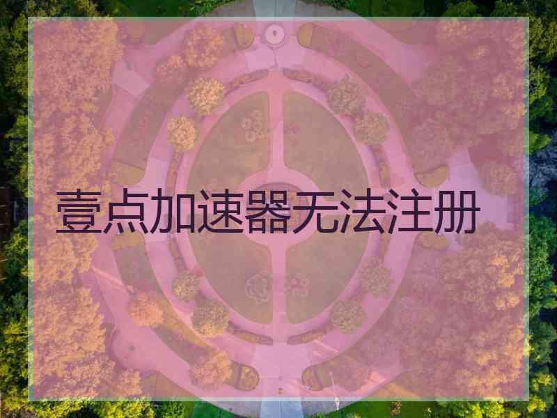 壹点加速器无法注册 壹点加速器无法注册