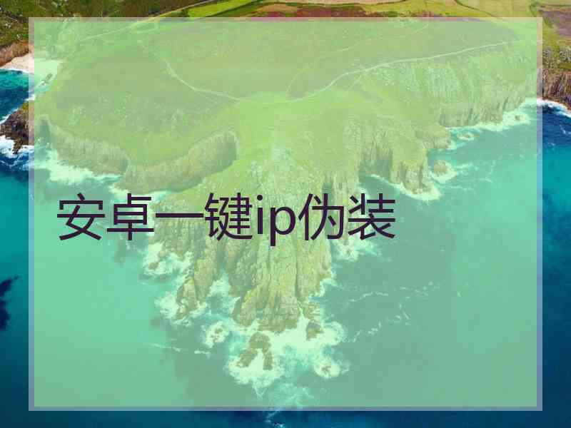 安卓一键ip伪装 安卓一键ip伪装