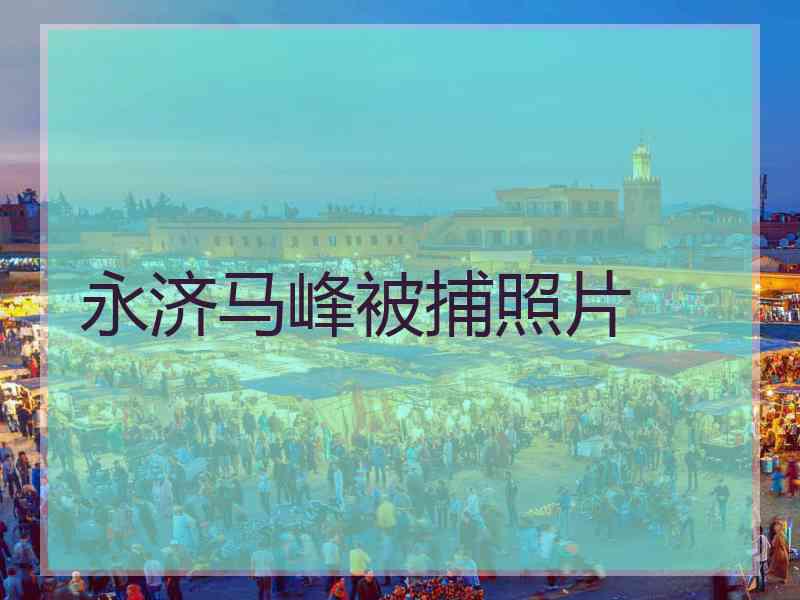 永济马峰被捕照片 永济马峰被捕照片