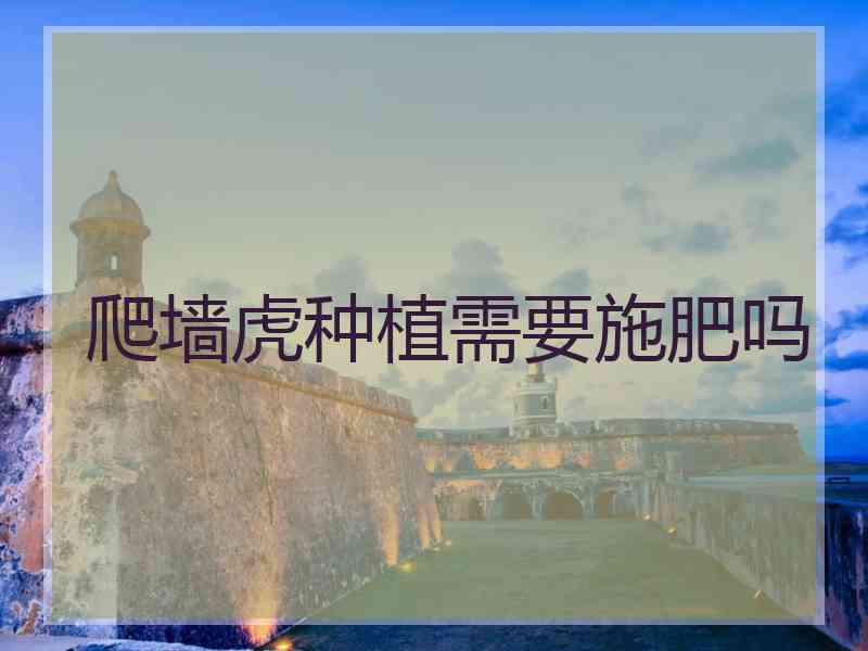 爬墙虎种植需要施肥吗 爬墙虎种植需要施肥吗