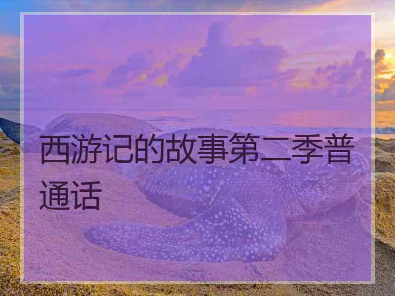 西游记的故事第二季普通话 西游记的故事第二季普通话