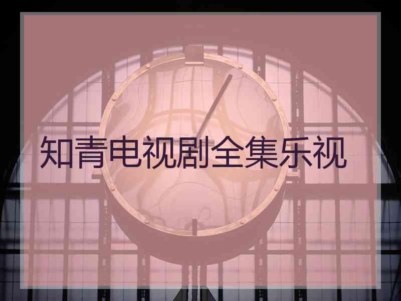 知青电视剧全集乐视 知青电视剧全集乐视