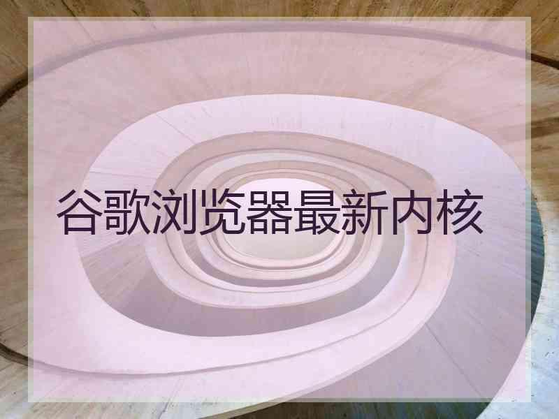 谷歌浏览器最新内核 谷歌浏览器最新内核
