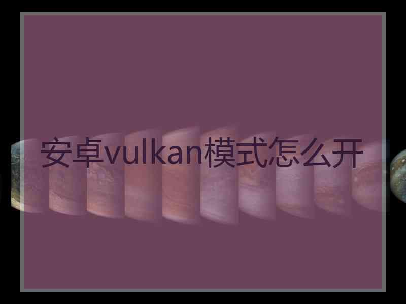 安卓vulkan模式怎么开 安卓vulkan模式怎么开
