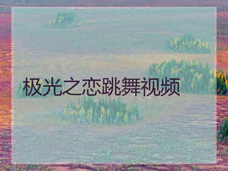 极光之恋跳舞视频 极光之恋跳舞视频