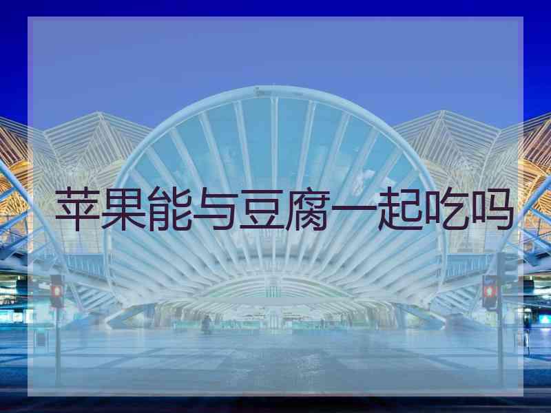 苹果能与豆腐一起吃吗 苹果能与豆腐一起吃吗