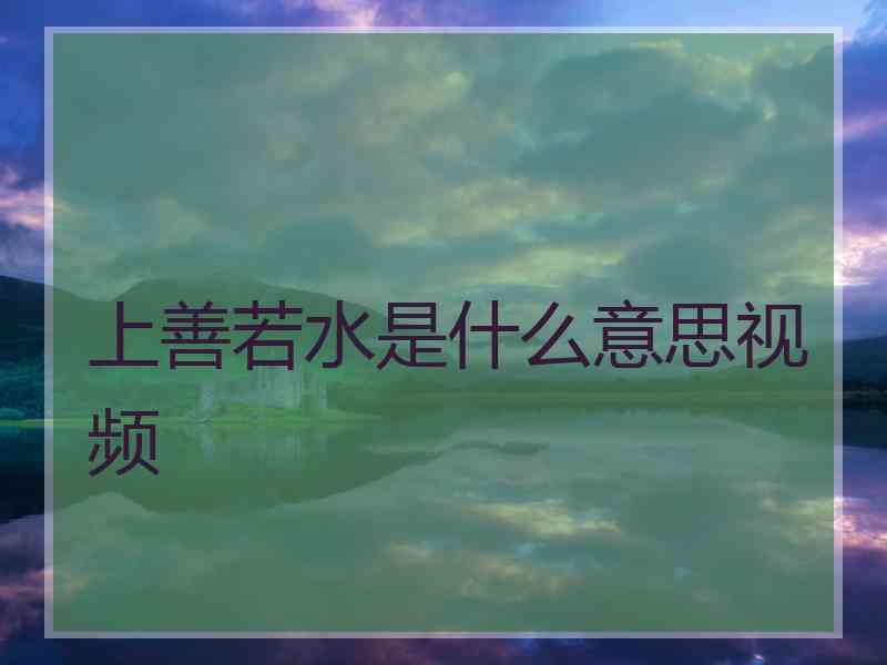 上善若水是什么意思视频 上善若水是什么意思视频