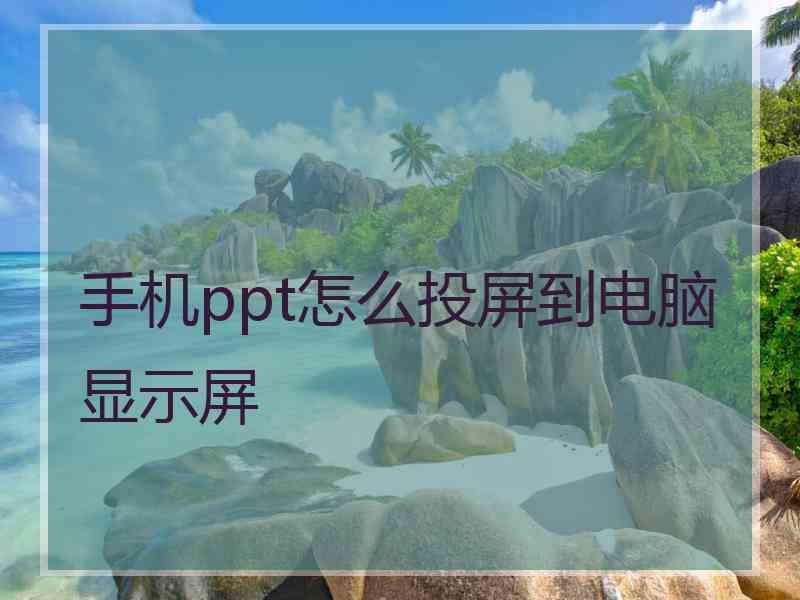手机ppt怎么投屏到电脑显示屏 手机ppt怎么投屏到电脑显示屏