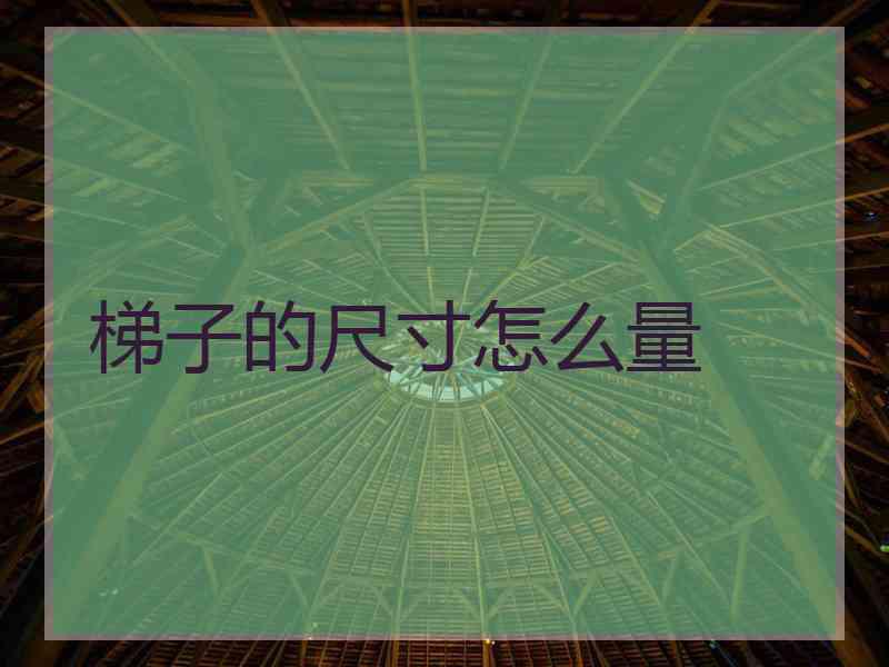 梯子的尺寸怎么量 梯子的尺寸怎么量