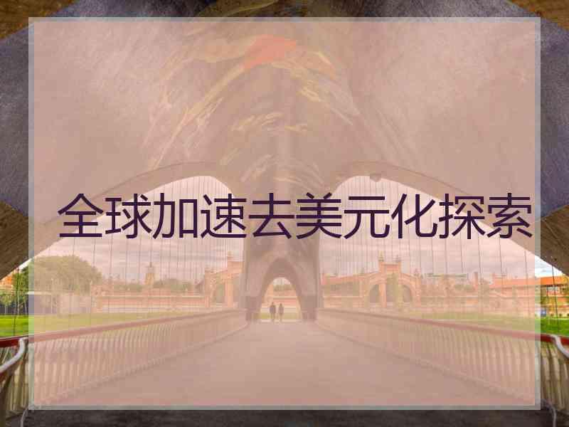 全球加速去美元化探索 全球加速去美元化探索