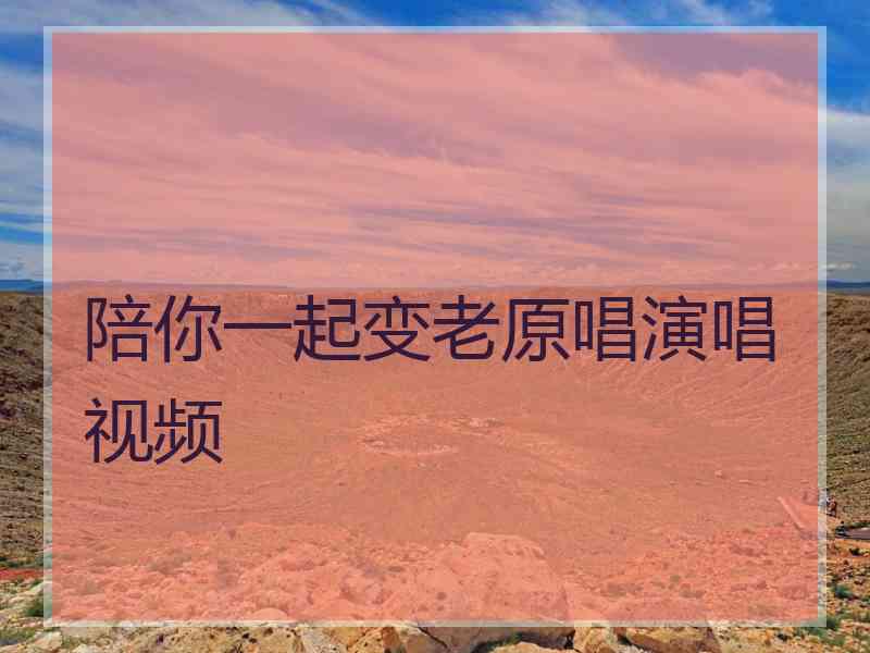 陪你一起变老原唱演唱视频 陪你一起变老原唱演唱视频