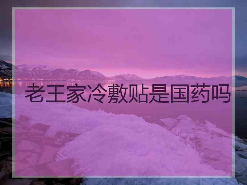 老王家冷敷贴是国药吗 老王家冷敷贴是国药吗