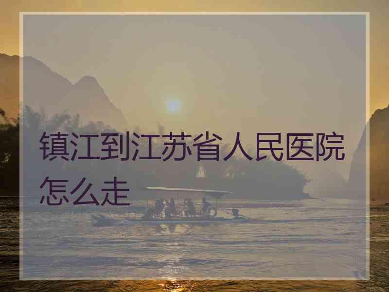 镇江到江苏省人民医院怎么走 镇江到江苏省人民医院怎么走