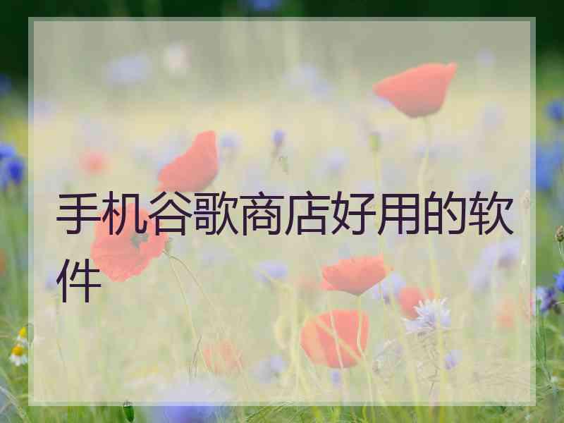 手机谷歌商店好用的软件 手机谷歌商店好用的软件