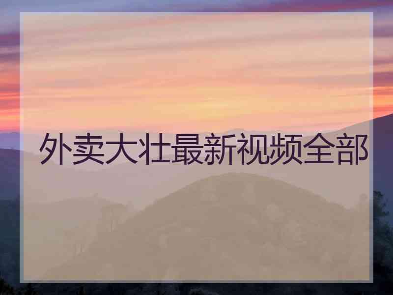 外卖大壮最新视频全部 外卖大壮最新视频全部