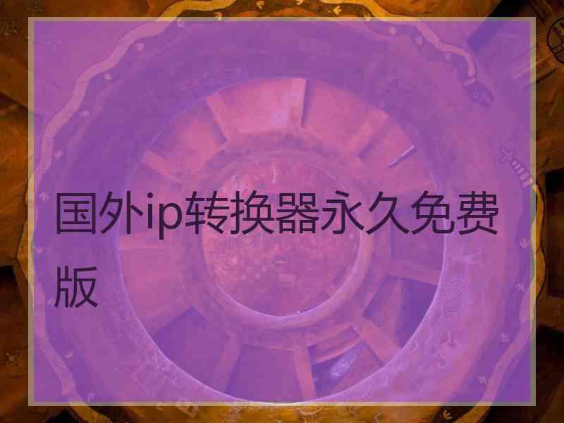 国外ip转换器永久免费版 国外ip转换器永久免费版