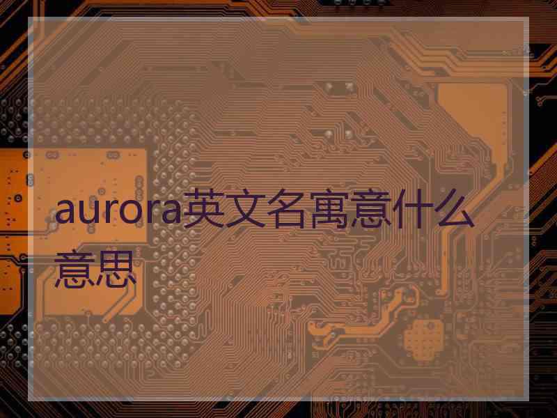 aurora英文名寓意什么意思 aurora英文名寓意什么意思