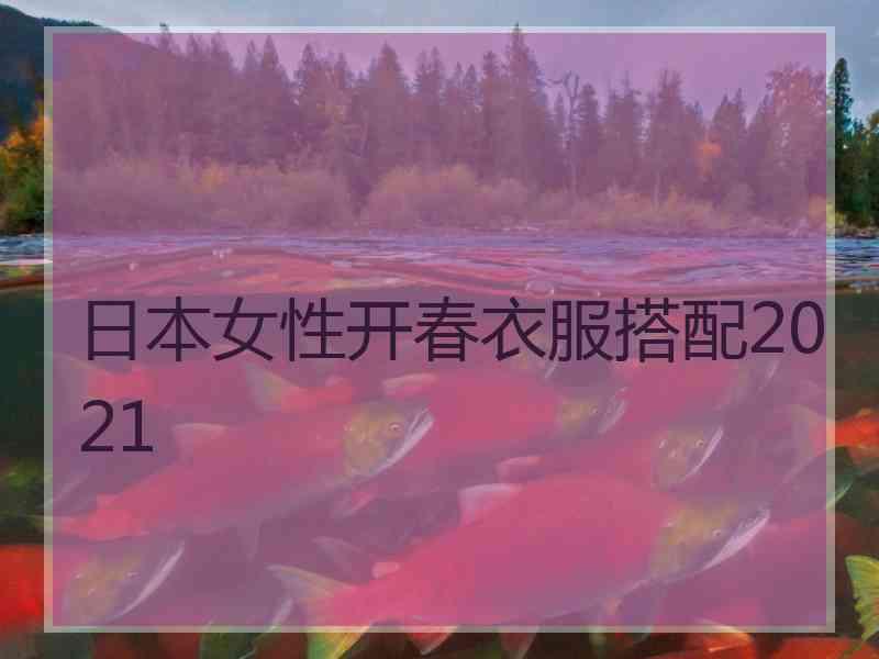 日本女性开春衣服搭配2021 日本女性开春衣服搭配2021