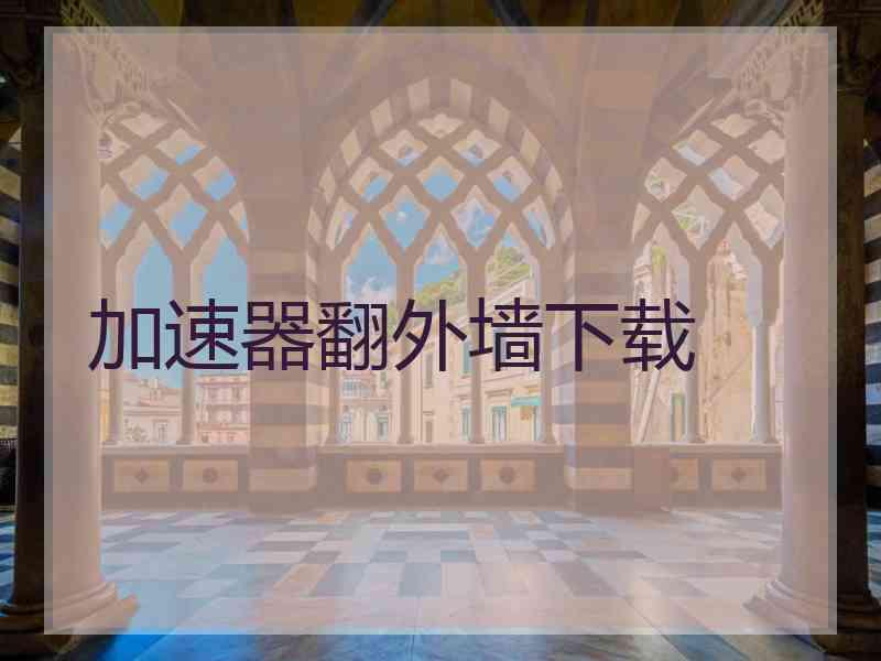 加速器翻外墙下载 加速器翻外墙下载