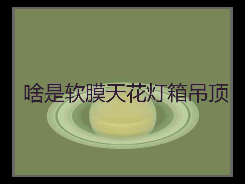 啥是软膜天花灯箱吊顶 啥是软膜天花灯箱吊顶