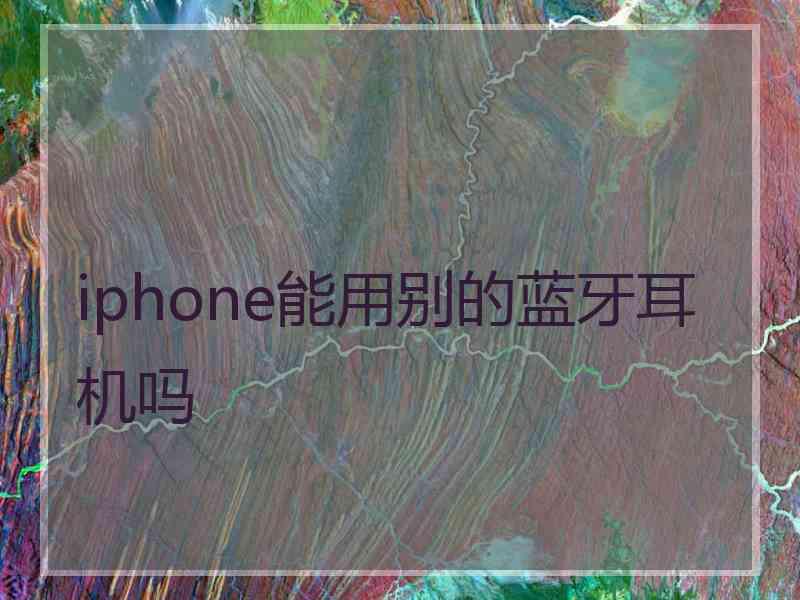 iphone能用别的蓝牙耳机吗 iphone能用别的蓝牙耳机吗