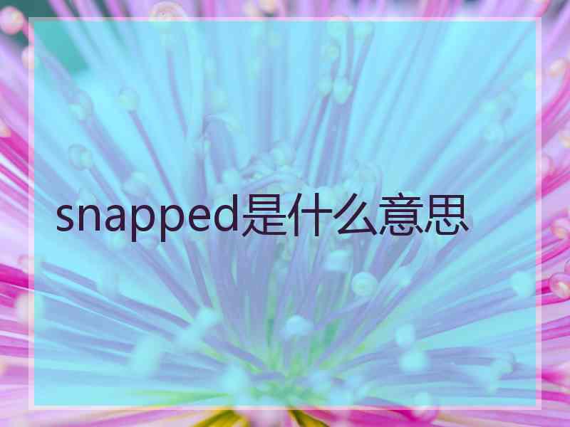 snapped是什么意思 snapped是什么意思