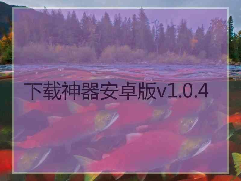 下载神器安卓版v1.0.4 下载神器安卓版v1.0.4