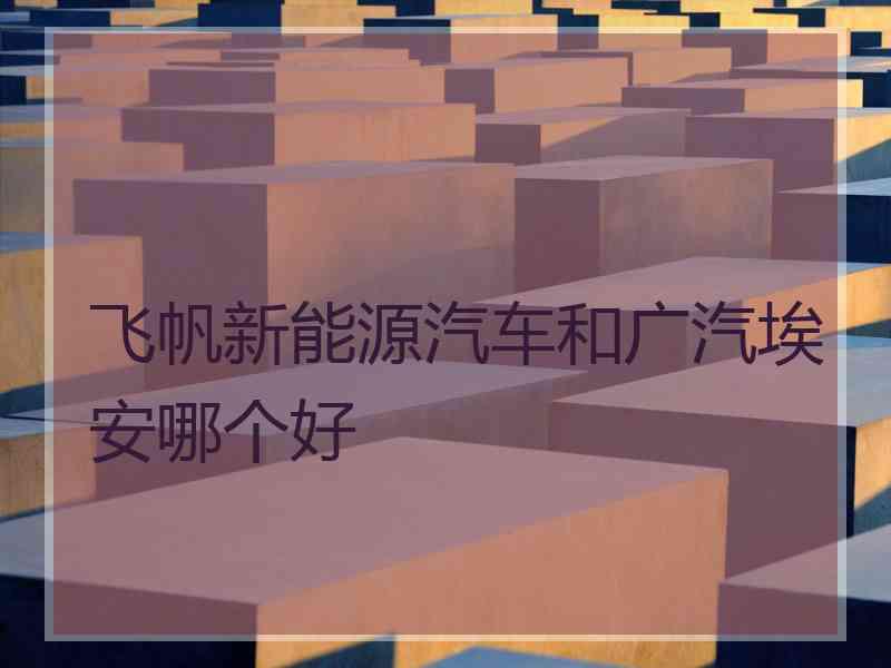 飞帆新能源汽车和广汽埃安哪个好