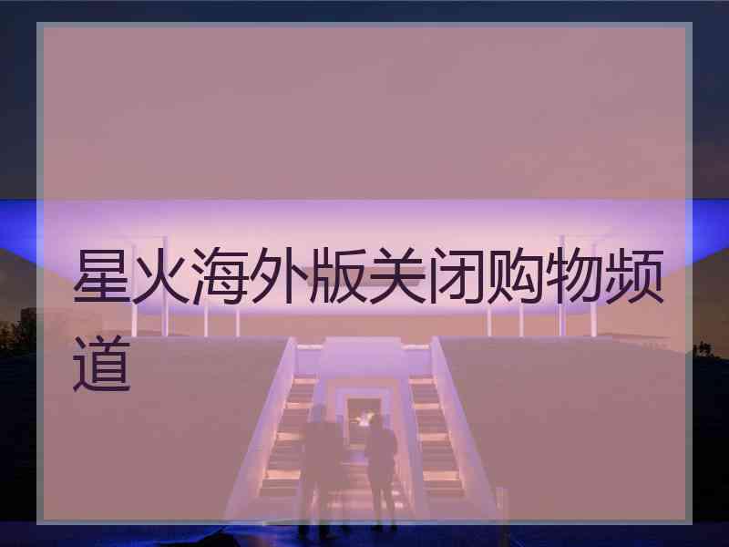 星火海外版关闭购物频道