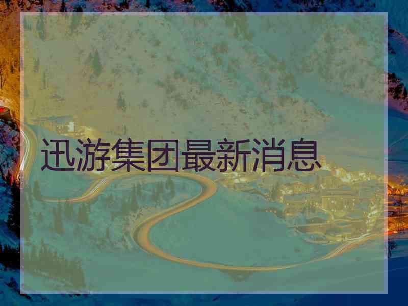 迅游集团最新消息