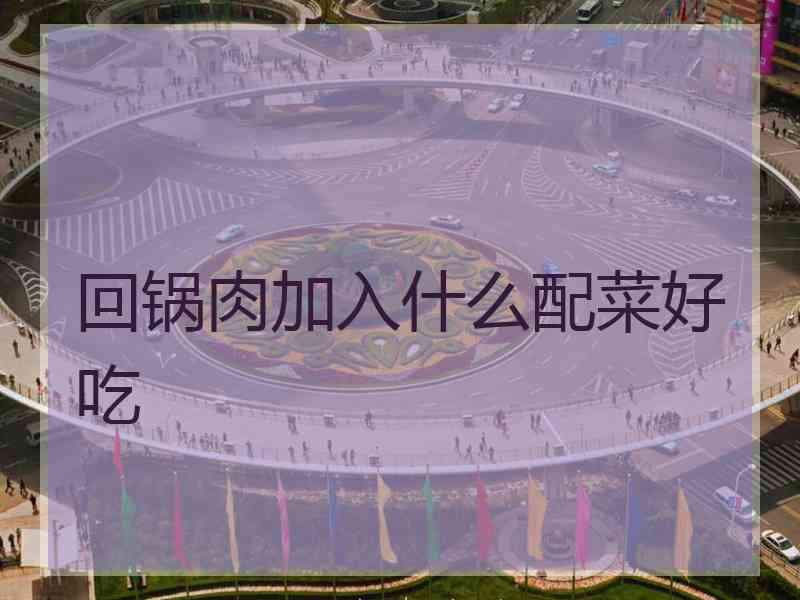 回锅肉加入什么配菜好吃