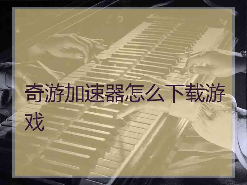 奇游加速器怎么下载游戏