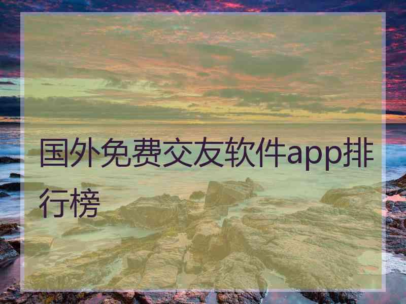 国外免费交友软件app排行榜