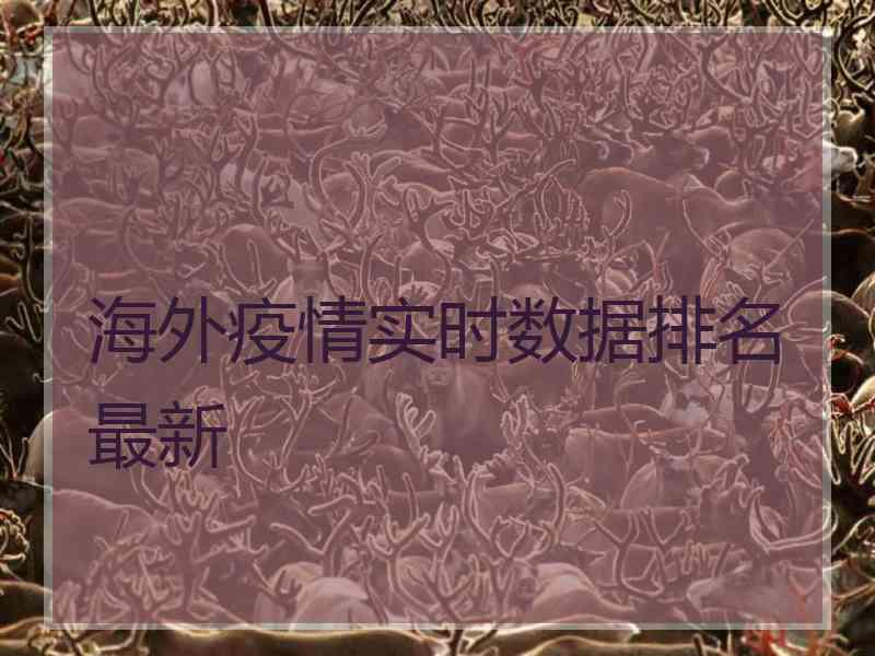 海外疫情实时数据排名最新