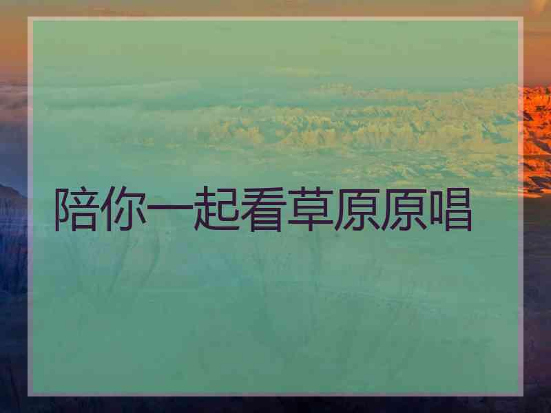 陪你一起看草原原唱