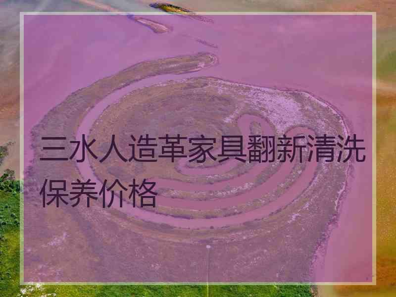 三水人造革家具翻新清洗保养价格