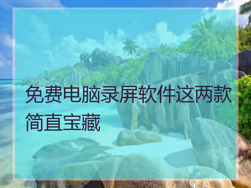 免费电脑录屏软件这两款简直宝藏