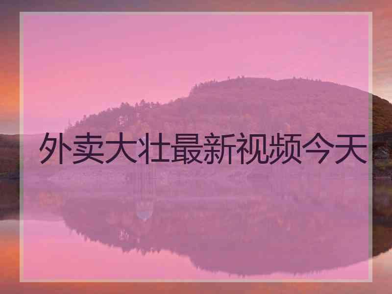 外卖大壮最新视频今天