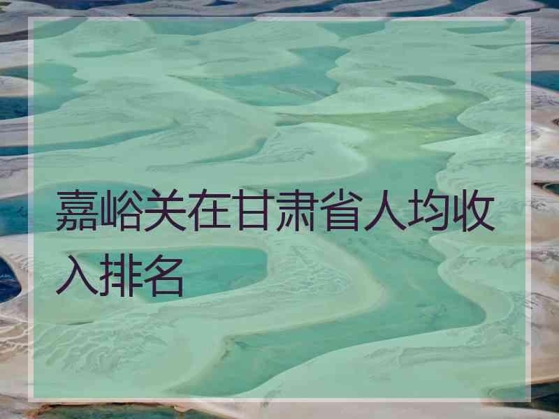 嘉峪关在甘肃省人均收入排名
