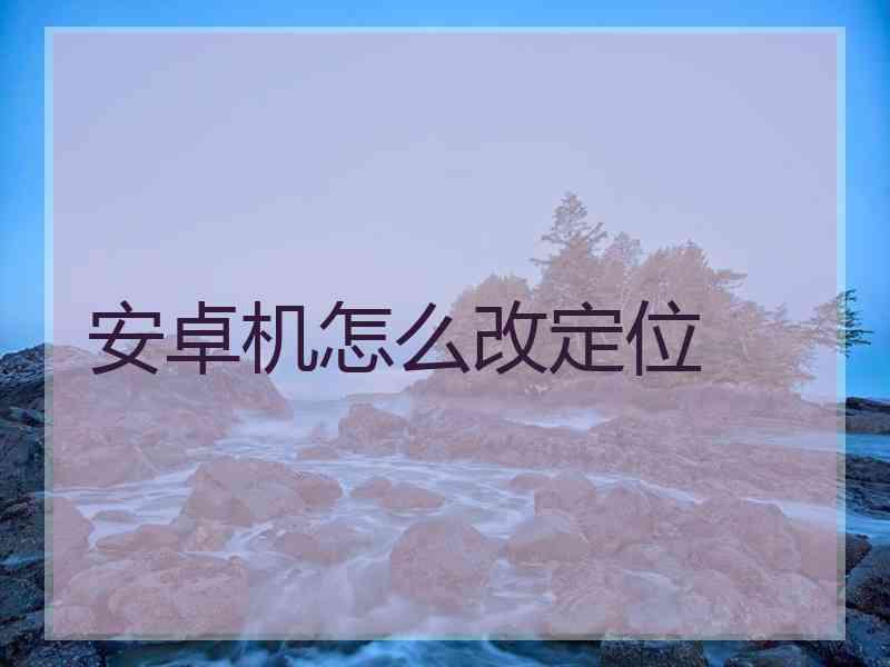 安卓机怎么改定位