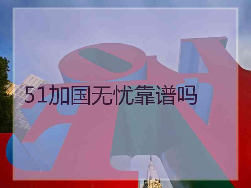 51加国无忧靠谱吗