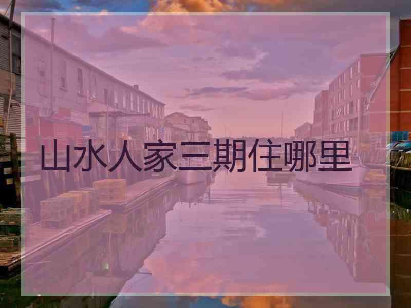 山水人家三期住哪里