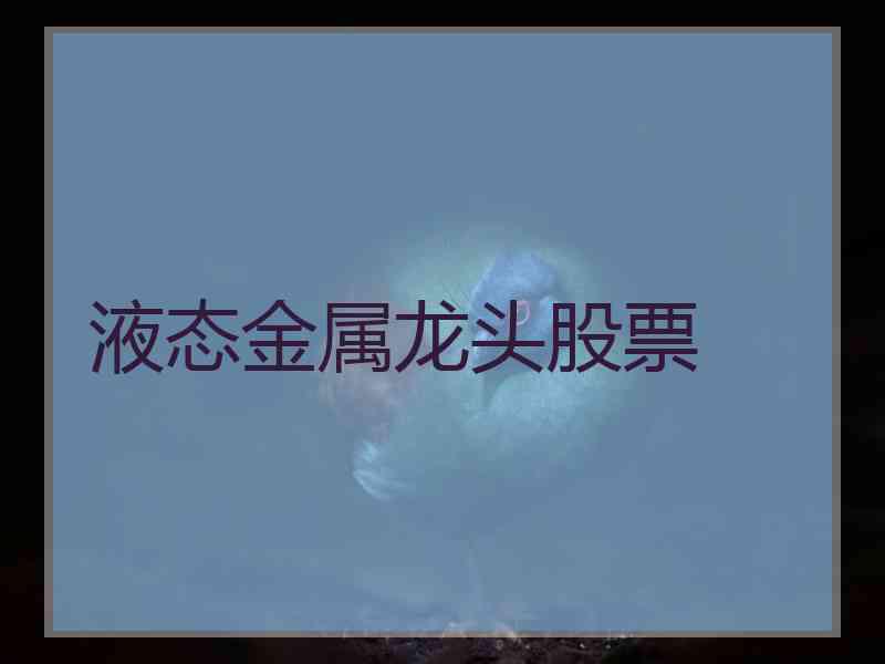 液态金属龙头股票